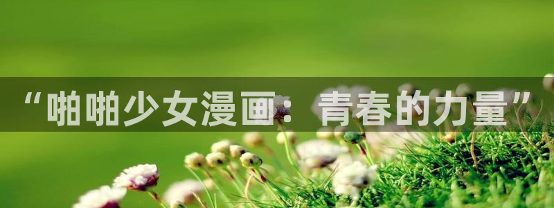妖精动漫歪歪漫画网：“啪啪少女漫画：青春的力量”